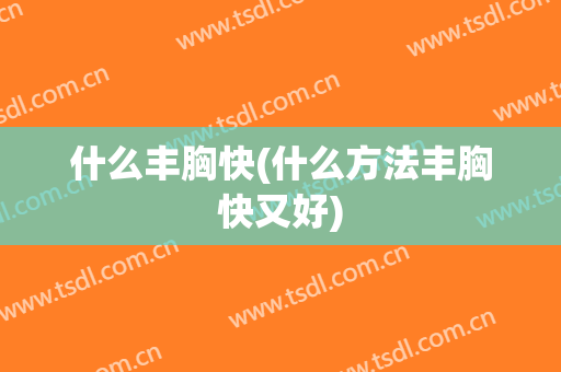 什么丰胸快(什么方法丰胸快又好)