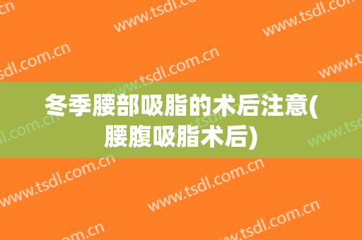 冬季腰部吸脂的术后注意(腰腹吸脂术后)