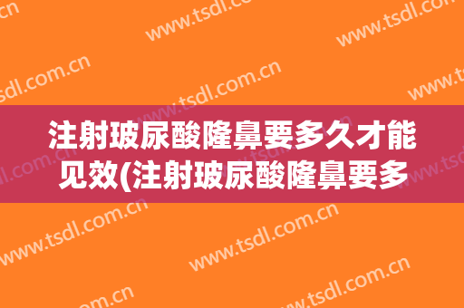 注射玻尿酸隆鼻要多久才能见效(注射玻尿酸隆鼻要多久恢复)