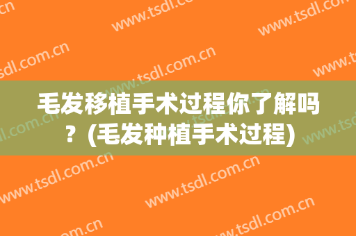 毛发移植手术过程你了解吗？(毛发种植手术过程)
