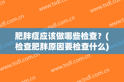 肥胖症应该做哪些检查？(检查肥胖原因要检查什么)