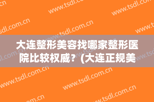 大连整形美容找哪家整形医院比较权威？(大连正规美容整形医院)