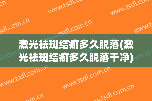 激光祛斑结痂多久脱落(激光祛斑结痂多久脱落干净)