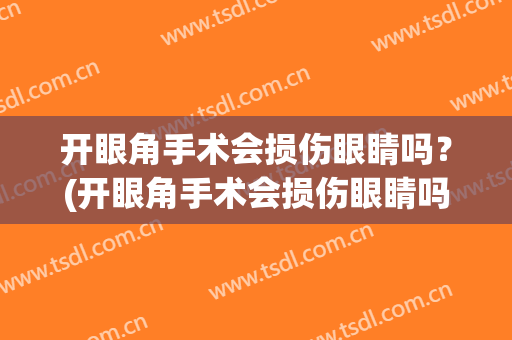 开眼角手术会损伤眼睛吗？(开眼角手术会损伤眼睛吗多少钱)