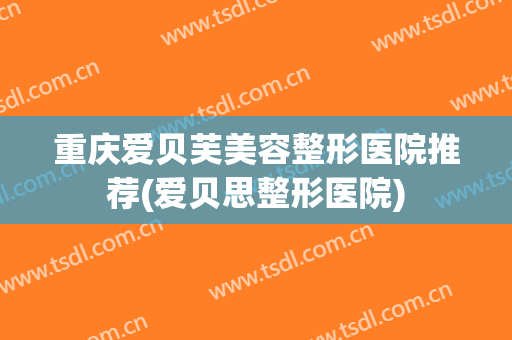 重庆爱贝芙美容整形医院推荐(爱贝思整形医院)