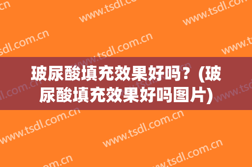 玻尿酸填充效果好吗？(玻尿酸填充效果好吗图片)