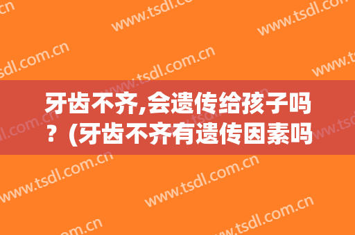 牙齿不齐,会遗传给孩子吗？(牙齿不齐有遗传因素吗)