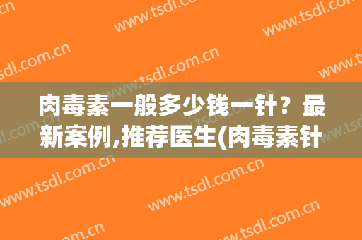 肉毒素一般多少钱一针？最新案例,推荐医生(肉毒素针多少钱一支)