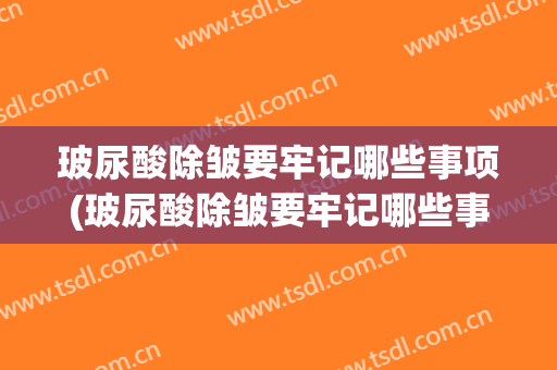 玻尿酸除皱要牢记哪些事项(玻尿酸除皱要牢记哪些事项呢)