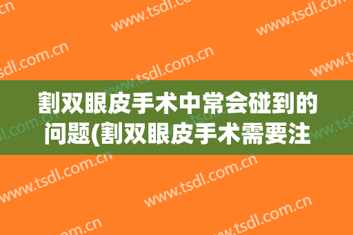 割双眼皮手术中常会碰到的问题(割双眼皮手术需要注意的问题有哪些)