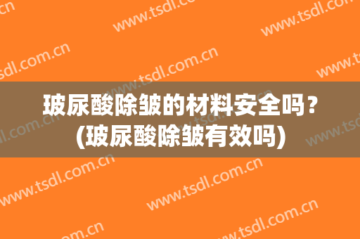玻尿酸除皱的材料安全吗？(玻尿酸除皱有效吗)