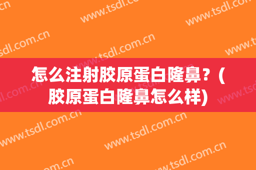 怎么注射胶原蛋白隆鼻？(胶原蛋白隆鼻怎么样)