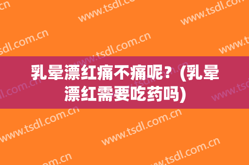 乳晕漂红痛不痛呢？(乳晕漂红需要吃药吗)
