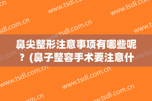 鼻尖整形注意事项有哪些呢？(鼻子整容手术要注意什么)