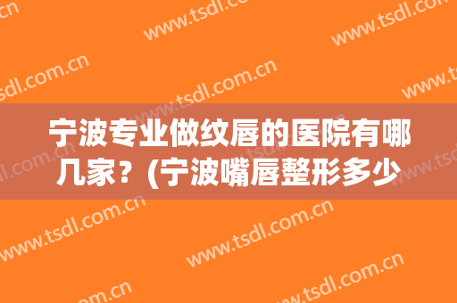 宁波专业做纹唇的医院有哪几家？(宁波嘴唇整形多少钱)