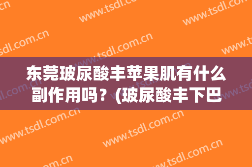 东莞玻尿酸丰苹果肌有什么副作用吗？(玻尿酸丰下巴副作用)