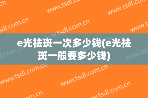 e光祛斑一次多少钱(e光祛斑一般要多少钱)