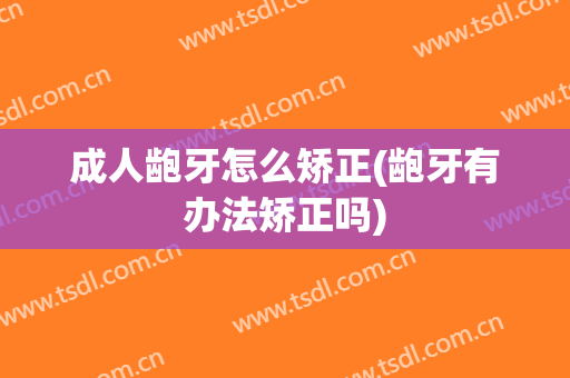 成人龅牙怎么矫正(龅牙有办法矫正吗)