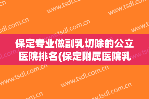保定专业做副乳切除的公立医院排名(保定附属医院乳腺专家哪个好) 保定专业做副乳切除的公立医院排名(保定附属医院乳腺专家哪个好)