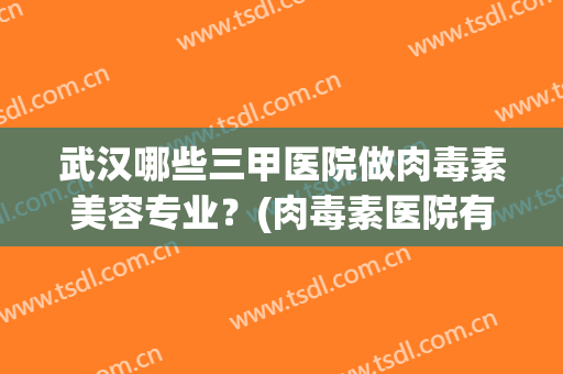 武汉哪些三甲医院做肉毒素美容专业？(肉毒素医院有吗)