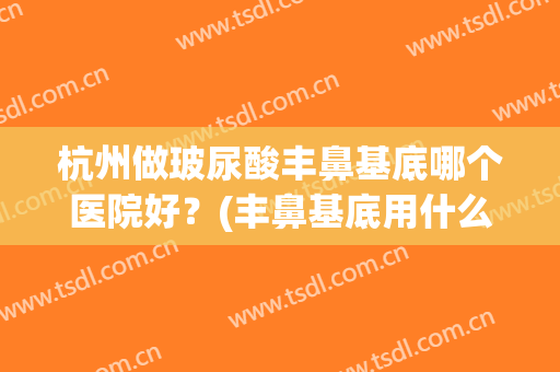 杭州做玻尿酸丰鼻基底哪个医院好？(丰鼻基底用什么牌子玻尿酸好)