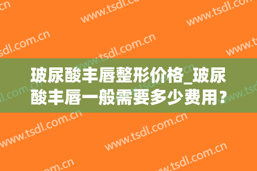 玻尿酸丰唇整形价格_玻尿酸丰唇一般需要多少费用？(玻尿酸丰唇大概多少钱)