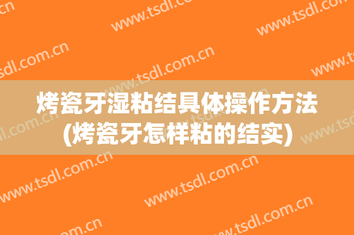 烤瓷牙湿粘结具体操作方法(烤瓷牙怎样粘的结实)