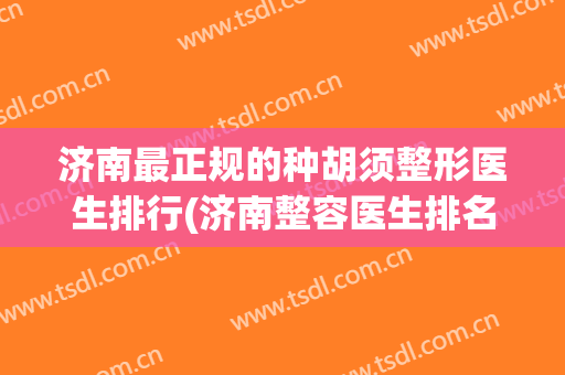 济南最正规的种胡须整形医生排行(济南整容医生排名第一)