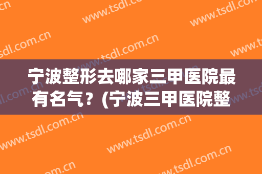 宁波整形去哪家三甲医院最有名气？(宁波三甲医院整形外科哪个好)