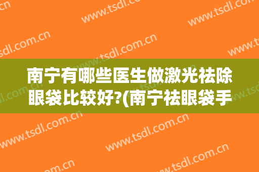 南宁有哪些医生做激光祛除眼袋比较好?(南宁祛眼袋手术哪家医院比较好)