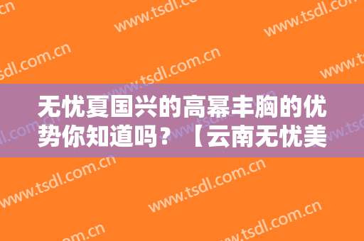 无忧夏国兴的高幂丰胸的优势你知道吗？【云南无忧美