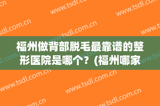 福州做背部脱毛最靠谱的整形医院是哪个？(福州哪家三甲医院有脱毛)