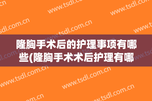 隆胸手术后的护理事项有哪些(隆胸手术术后护理有哪些)