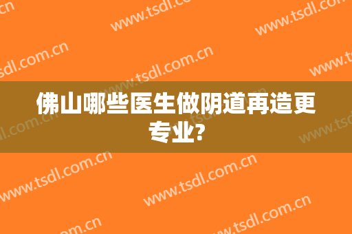 佛山哪些医生做阴道再造更专业?