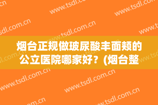 烟台正规做玻尿酸丰面颊的公立医院哪家好？(烟台整形医院玻尿酸)