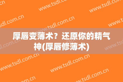 厚唇变薄术？还原你的精气神(厚唇修薄术)