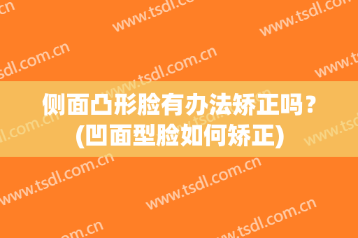 侧面凸形脸有办法矫正吗？(凹面型脸如何矫正)