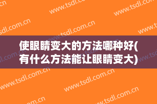 使眼睛变大的方法哪种好(有什么方法能让眼睛变大)