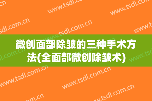 微创面部除皱的三种手术方法(全面部微创除皱术)