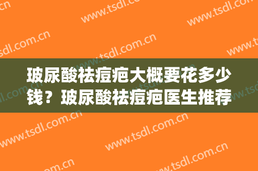 玻尿酸祛痘疤大概要花多少钱？玻尿酸祛痘疤医生推荐,医院(玻尿酸能去痘印和疤痕吗)