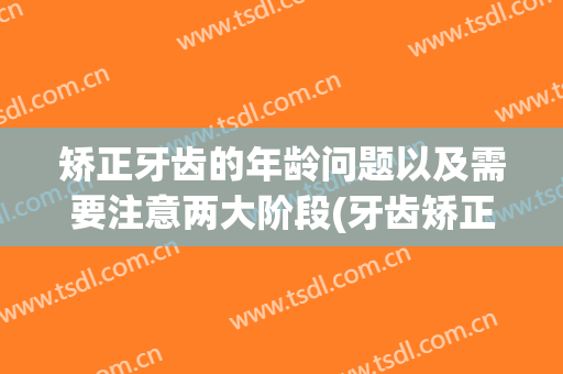 矫正牙齿的年龄问题以及需要注意两大阶段(牙齿矫正之前,你必须了解的年龄限制)