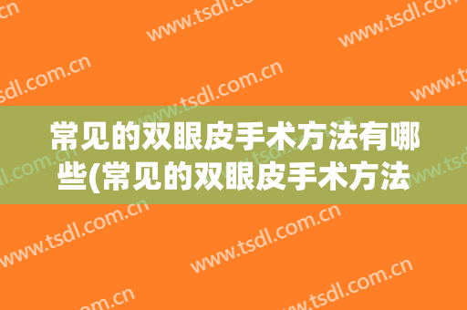 常见的双眼皮手术方法有哪些(常见的双眼皮手术方法有哪些图片)