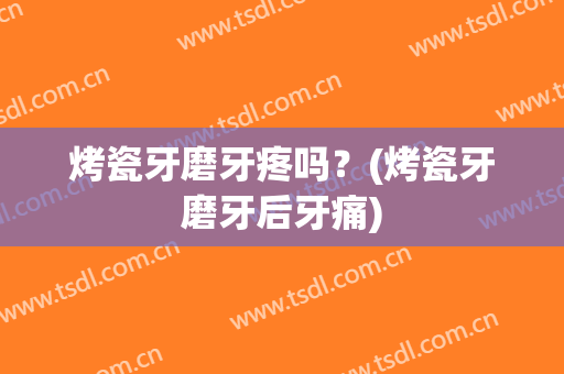 烤瓷牙磨牙疼吗？(烤瓷牙磨牙后牙痛)