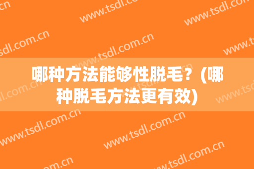 哪种方法能够性脱毛？(哪种脱毛方法更有效)