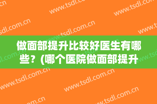 做面部提升比较好医生有哪些?(哪个医院做面部提升好) 做面部提升比较好医生有哪些?(哪个医院做面部提升好)