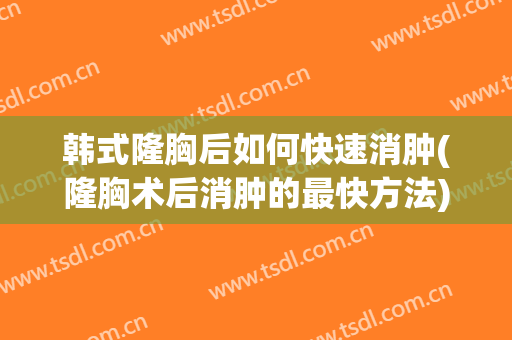韩式隆胸后如何快速消肿(隆胸术后消肿的最快方法)