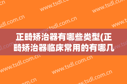 正畸矫治器有哪些类型(正畸矫治器临床常用的有哪几种)