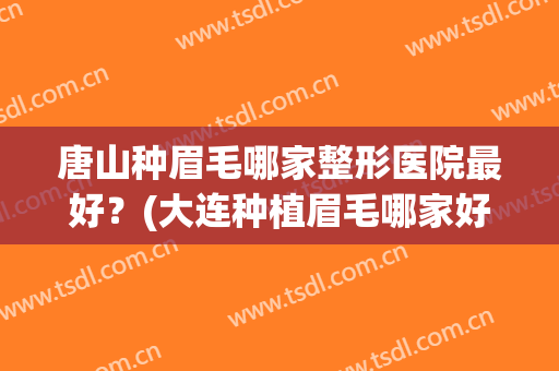 唐山种眉毛哪家整形医院最好？(大连种植眉毛哪家好)