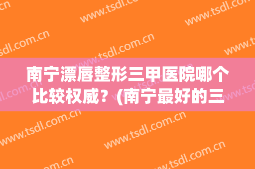 南宁漂唇整形三甲医院哪个比较权威？(南宁最好的三甲医院整形)