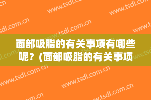 面部吸脂的有关事项有哪些呢？(面部吸脂的有关事项有哪些呢视频)